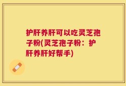 护肝养肝可以吃灵芝孢子粉(灵芝孢子粉：护肝养肝好帮手)