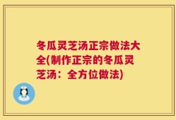 冬瓜灵芝汤正宗做法大全(制作正宗的冬瓜灵芝汤：全方位做法)