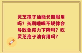 灵芝孢子油能长期服用吗？长期睡眠不规律会导致免疫力下降吗？吃灵芝孢子油有用吗？