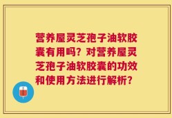 营养屋灵芝孢子油软胶囊有用吗？对营养屋灵芝孢子油软胶囊的功效和使用方法进行解析？