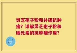 灵芝孢子粉和补硒抗肿瘤？详解灵芝孢子粉和硒元素的抗肿瘤作用？