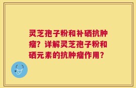 灵芝孢子粉和补硒抗肿瘤？详解灵芝孢子粉和硒元素的抗肿瘤作用？