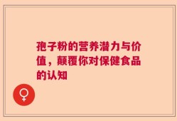 孢子粉的营养潜力与价值，颠覆你对保健食品的认知