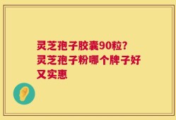 灵芝孢子胶囊90粒？灵芝孢子粉哪个牌子好又实惠