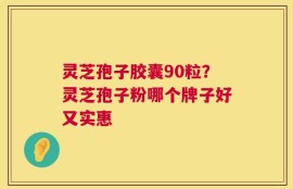 灵芝孢子胶囊90粒？灵芝孢子粉哪个牌子好又实惠