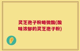 灵芝孢子粉略微酸(酸味浓郁的灵芝孢子粉)