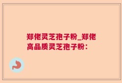 郑佬灵芝孢子粉_郑佬高品质灵芝孢子粉：
