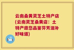 云南桑黄灵芝土特产店(云南灵芝桑黄店：土特产邀您品鉴芬芳滋补好味道)