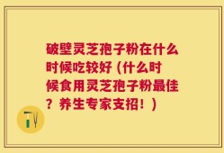 破壁灵芝孢子粉在什么时候吃较好 (什么时候食用灵芝孢子粉最佳？养生专家支招！)