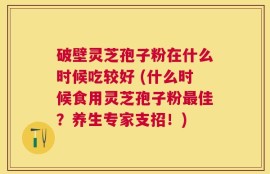 破壁灵芝孢子粉在什么时候吃较好 (什么时候食用灵芝孢子粉最佳？养生专家支招！)