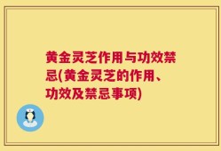 黄金灵芝作用与功效禁忌(黄金灵芝的作用、功效及禁忌事项)