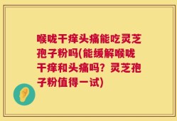 喉咙干痒头痛能吃灵芝孢子粉吗(能缓解喉咙干痒和头痛吗？灵芝孢子粉值得一试)