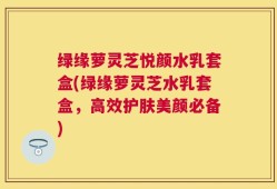 绿缘萝灵芝悦颜水乳套盒(绿缘萝灵芝水乳套盒，高效护肤美颜必备)