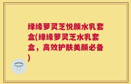 绿缘萝灵芝悦颜水乳套盒(绿缘萝灵芝水乳套盒，高效护肤美颜必备)