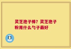 灵芝孢子棒？灵芝孢子粉用什么勺子最好