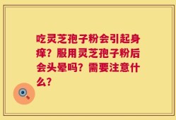 吃灵芝孢子粉会引起身痒？服用灵芝孢子粉后会头晕吗？需要注意什么？