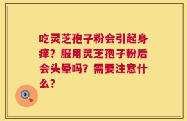 吃灵芝孢子粉会引起身痒？服用灵芝孢子粉后会头晕吗？需要注意什么？