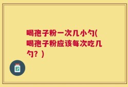 喝孢子粉一次几小勺(喝孢子粉应该每次吃几勺？)