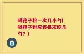 喝孢子粉一次几小勺(喝孢子粉应该每次吃几勺？)