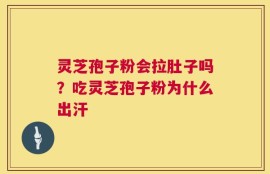 灵芝孢子粉会拉肚子吗？吃灵芝孢子粉为什么出汗