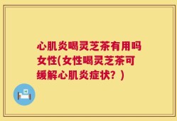 心肌炎喝灵芝茶有用吗女性(女性喝灵芝茶可缓解心肌炎症状？)