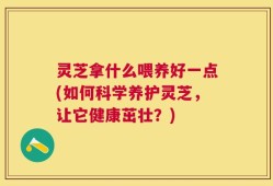 灵芝拿什么喂养好一点(如何科学养护灵芝，让它健康茁壮？)