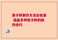 孢子粉制作方法全收录 涵盖多种孢子粉的制作技巧