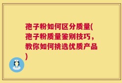 孢子粉如何区分质量(孢子粉质量鉴别技巧，教你如何挑选优质产品)