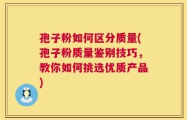 孢子粉如何区分质量(孢子粉质量鉴别技巧，教你如何挑选优质产品)