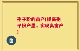 孢子粉的亩产(提高孢子粉产量，实现高亩产)