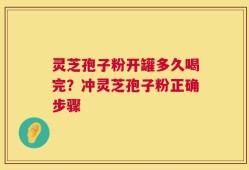 灵芝孢子粉开罐多久喝完？冲灵芝孢子粉正确步骤