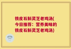 铁皮石斛灵芝老鸡汤(今日推荐：营养美味的铁皮石斛灵芝老鸡汤)