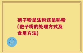 孢子粉是生粉还是熟粉(孢子粉的处理方式及食用方法)