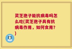 灵芝孢子能抗病毒吗怎么吃(灵芝孢子具有抗病毒作用，如何食用？)