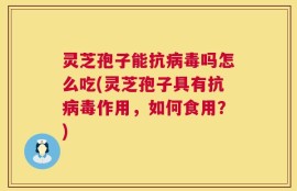 灵芝孢子能抗病毒吗怎么吃(灵芝孢子具有抗病毒作用，如何食用？)