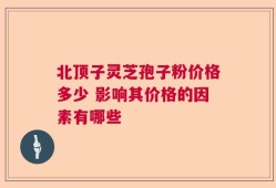 北顶子灵芝孢子粉价格多少 影响其价格的因素有哪些
