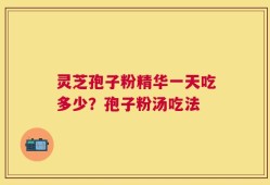 灵芝孢子粉精华一天吃多少？孢子粉汤吃法