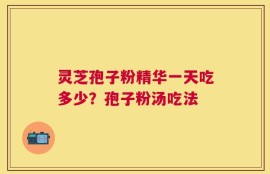 灵芝孢子粉精华一天吃多少？孢子粉汤吃法