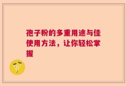 孢子粉的多重用途与佳使用方法，让你轻松掌握