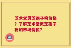 芝术堂灵芝孢子粉价格？了解芝术堂灵芝孢子粉的市场价位？
