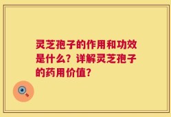 灵芝孢子的作用和功效是什么？详解灵芝孢子的药用价值？