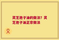 灵芝孢子油的做法？灵芝孢子油正宗做法