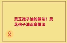灵芝孢子油的做法？灵芝孢子油正宗做法