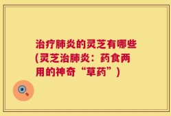 治疗肺炎的灵芝有哪些(灵芝治肺炎：药食两用的神奇“草药”)
