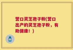 营口灵芝孢子粉(营口出产的灵芝孢子粉，有助健康！)