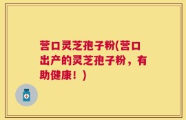 营口灵芝孢子粉(营口出产的灵芝孢子粉，有助健康！)