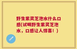 野生紫灵芝泡水什么口感(试喝野生紫灵芝泡水，口感让人惊喜！)