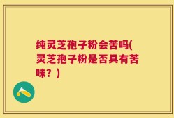 纯灵芝孢子粉会苦吗(灵芝孢子粉是否具有苦味？)