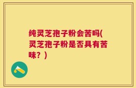 纯灵芝孢子粉会苦吗(灵芝孢子粉是否具有苦味？)