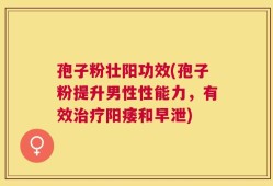 孢子粉壮阳功效(孢子粉提升男性性能力，有效治疗阳痿和早泄)
